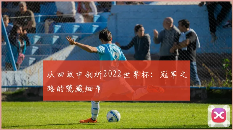 从回放中剖析2022世界杯:冠军之路的隐藏细节