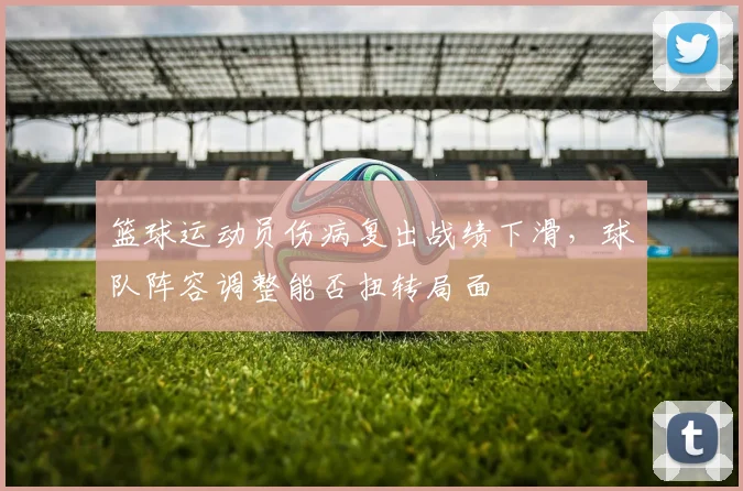 篮球运动员伤病复出战绩下滑，球队阵容调整能否扭转局面