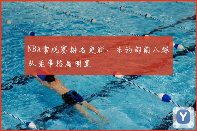 NBA常规赛排名更新,东西部前八球队竞争格局明显