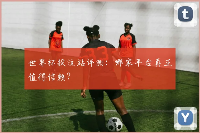 世界杯投注站评测:哪家平台真正值得信赖?