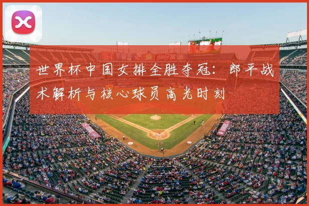 世界杯中国女排全胜夺冠:郎平战术解析与核心球员高光时刻