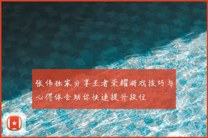 张伟独家分享王者荣耀游戏技巧与心得体会助你快速提升段位