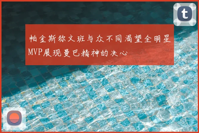 帕金斯称文班与众不同渴望全明星MVP展现曼巴精神的决心