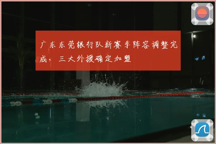 广东东莞银行队新赛季阵容调整完成,三大外援确定加盟