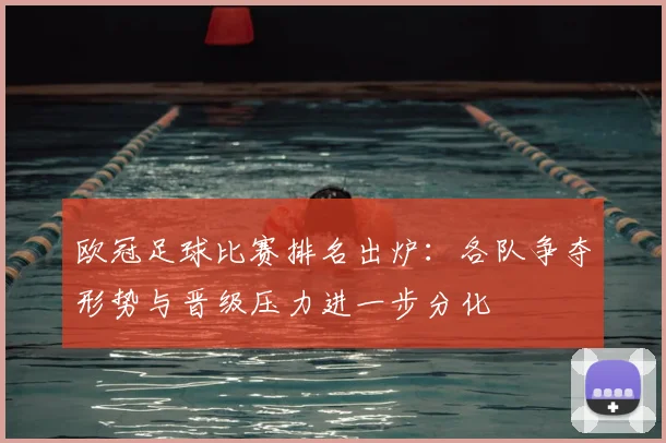 欧冠足球比赛排名出炉:各队争夺形势与晋级压力进一步分化