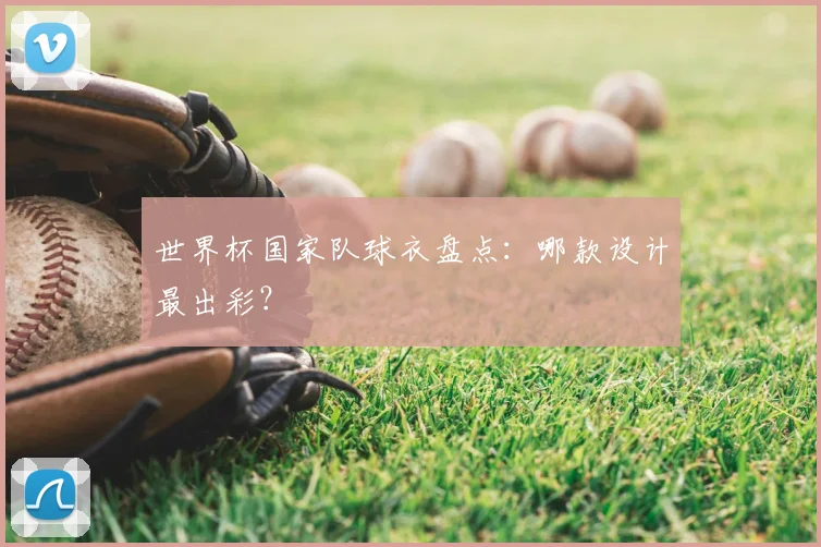 世界杯国家队球衣盘点:哪款设计最出彩?
