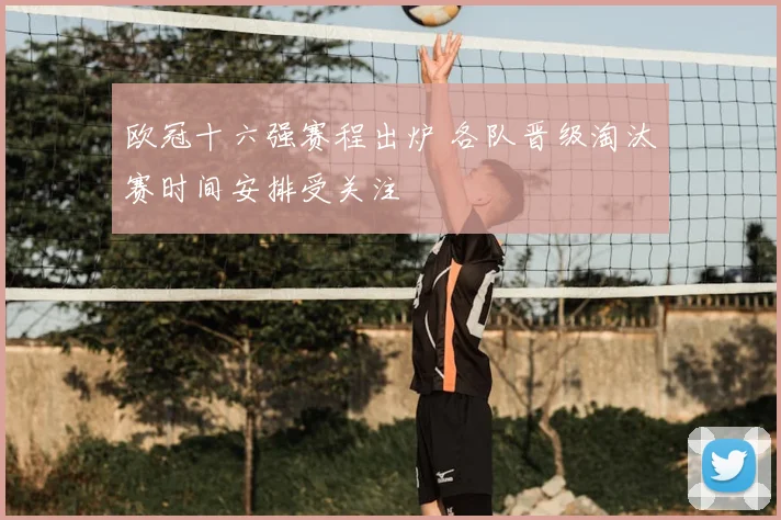 欧冠十六强赛程出炉 各队晋级淘汰赛时间安排受关注