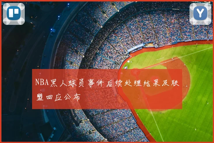 NBA黑人球员事件后续处理结果及联盟回应公布