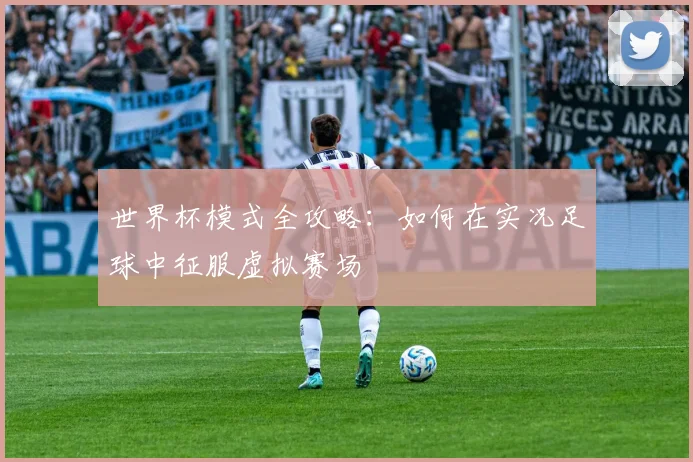 世界杯模式全攻略:如何在实况足球中征服虚拟赛场
