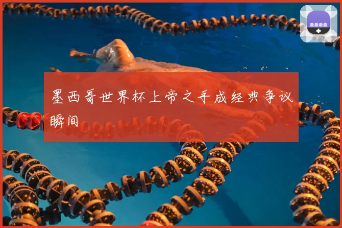 墨西哥世界杯上帝之手成经典争议瞬间