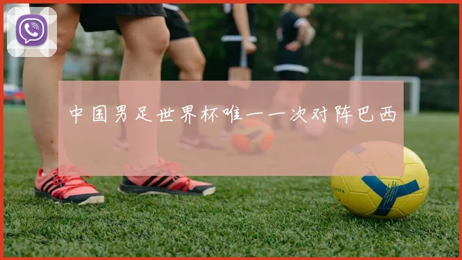 中国男足世界杯唯一一次对阵巴西