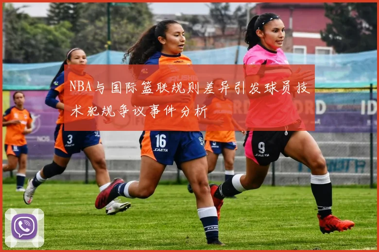 NBA与国际篮联规则差异引发球员技术犯规争议事件分析