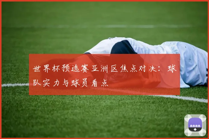 世界杯预选赛亚洲区焦点对决:球队实力与球员看点
