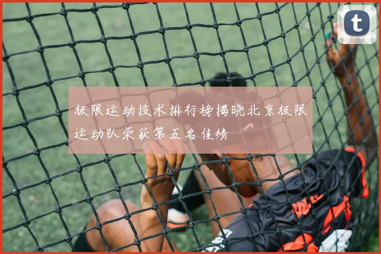 极限运动技术排行榜揭晓北京极限运动队荣获第五名佳绩