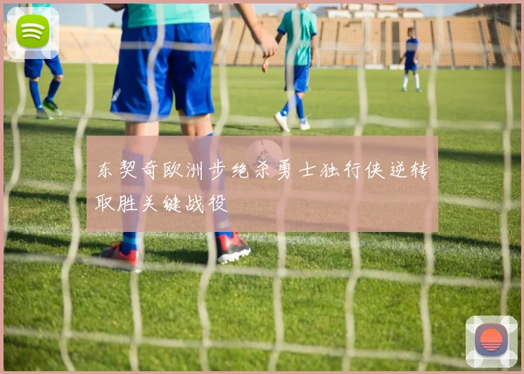 东契奇欧洲步绝杀勇士独行侠逆转取胜关键战役