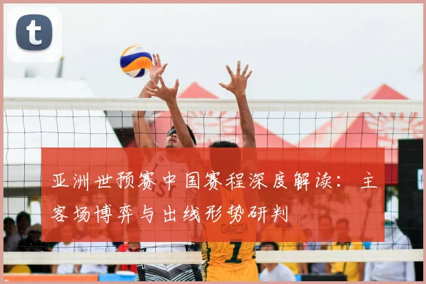 亚洲世预赛中国赛程深度解读:主客场博弈与出线形势研判