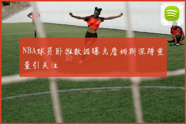 NBA球员卧推数据曝光詹姆斯深蹲重量引关注
