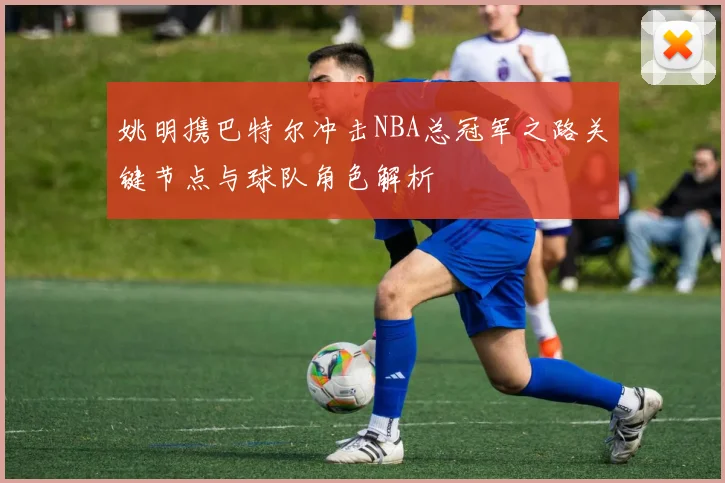姚明携巴特尔冲击NBA总冠军之路关键节点与球队角色解析