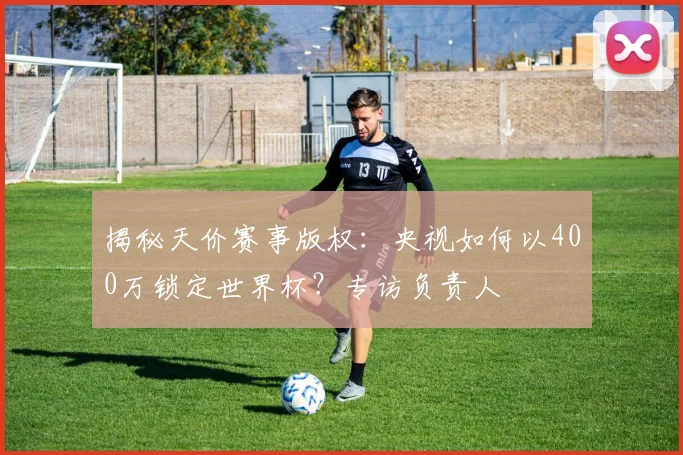 揭秘天价赛事版权：央视如何以400万锁定世界杯？专访负责人