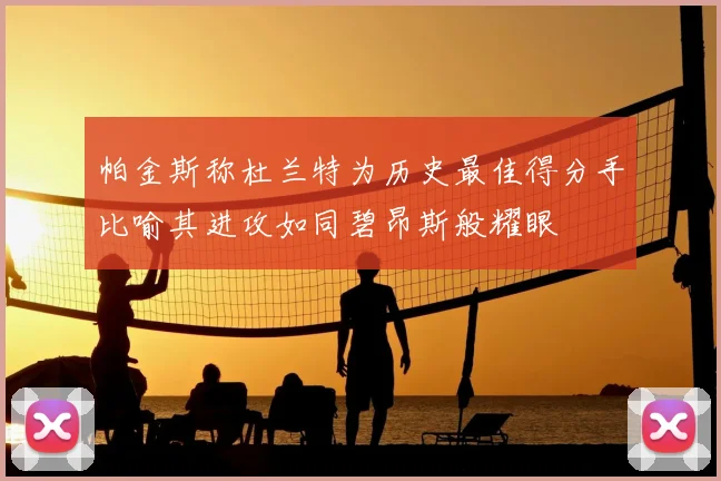 帕金斯称杜兰特为历史最佳得分手比喻其进攻如同碧昂斯般耀眼