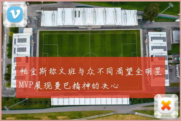 帕金斯称文班与众不同渴望全明星MVP展现曼巴精神的决心