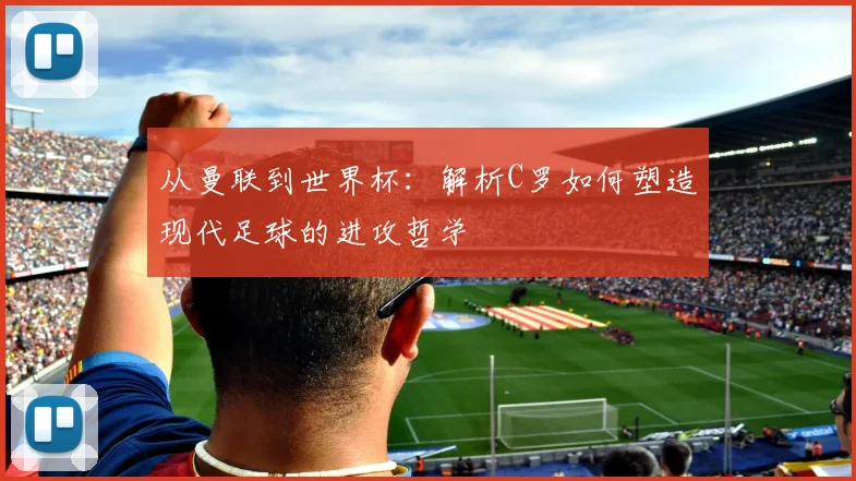 从曼联到世界杯:解析C罗如何塑造现代足球的进攻哲学