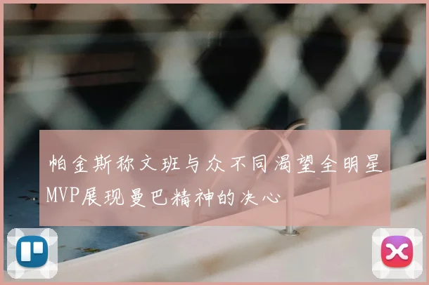 帕金斯称文班与众不同渴望全明星MVP展现曼巴精神的决心