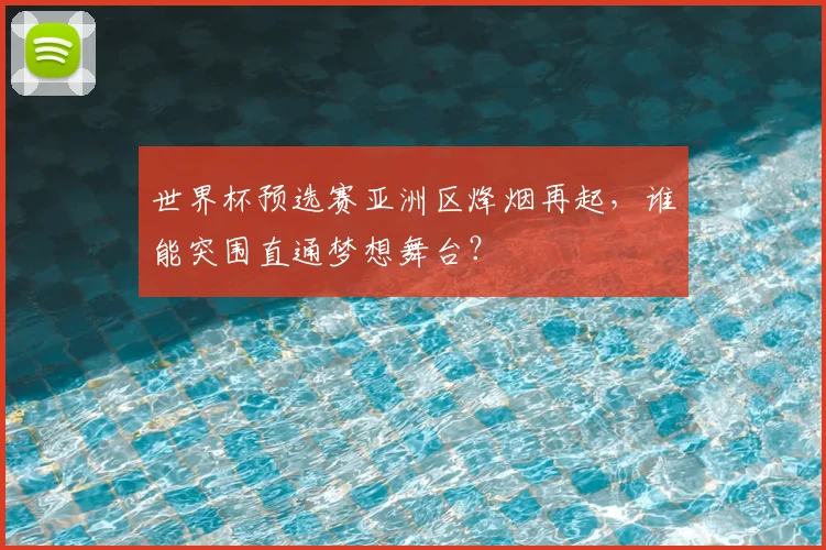 世界杯预选赛亚洲区烽烟再起,谁能突围直通梦想舞台?