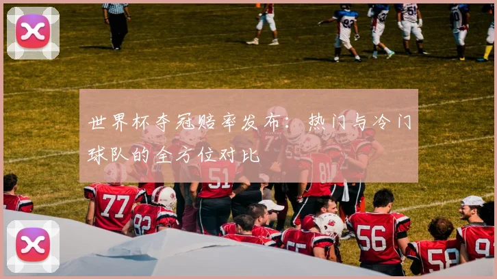 世界杯夺冠赔率发布:热门与冷门球队的全方位对比
