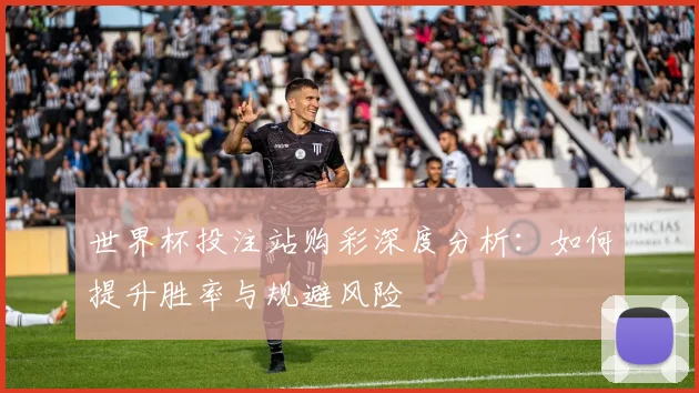 世界杯投注站购彩深度分析:如何提升胜率与规避风险