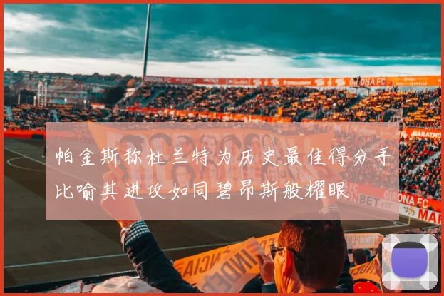 帕金斯称杜兰特为历史最佳得分手比喻其进攻如同碧昂斯般耀眼