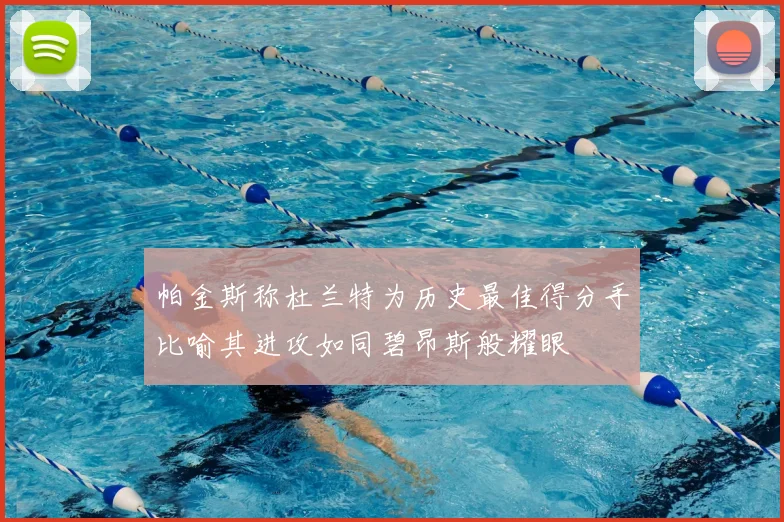 帕金斯称杜兰特为历史最佳得分手比喻其进攻如同碧昂斯般耀眼