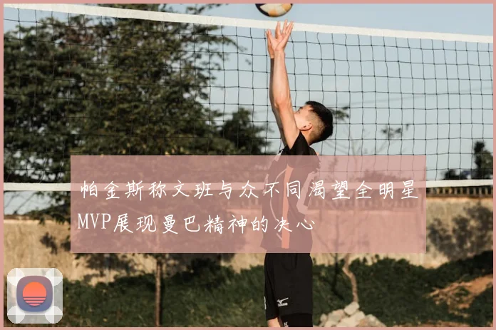 帕金斯称文班与众不同渴望全明星MVP展现曼巴精神的决心