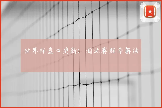 世界杯盘口更新:淘汰赛赔率解读