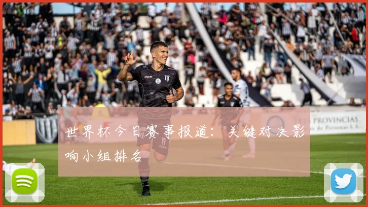 世界杯今日赛事报道:关键对决影响小组排名