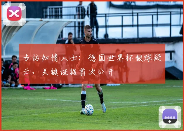 专访知情人士:德国世界杯假球疑云,关键证据首次公开