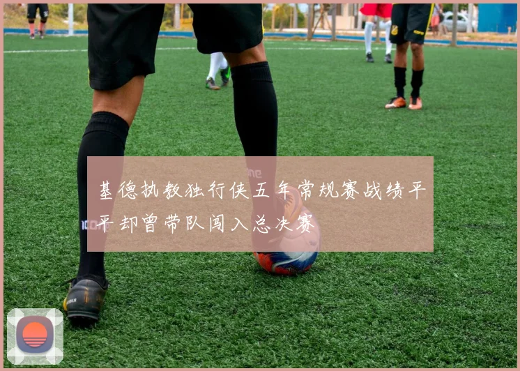 基德执教独行侠五年常规赛战绩平平却曾带队闯入总决赛