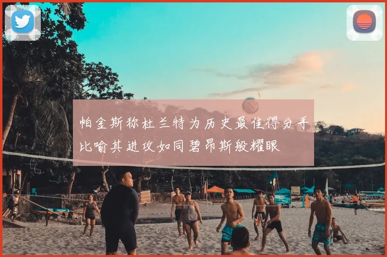 帕金斯称杜兰特为历史最佳得分手比喻其进攻如同碧昂斯般耀眼