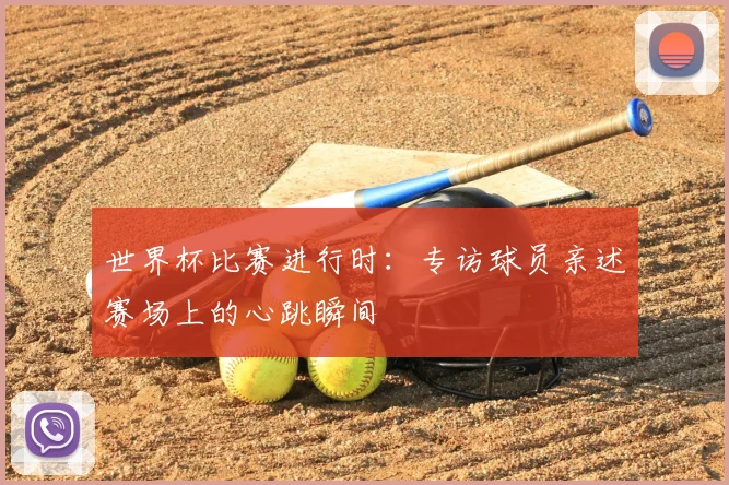 世界杯比赛进行时:专访球员亲述赛场上的心跳瞬间
