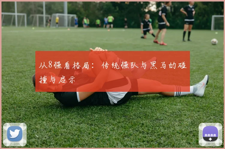 从8强看格局:传统强队与黑马的碰撞与启示