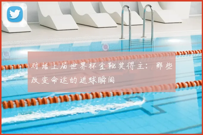 对话上届世界杯金靴奖得主：那些改变命运的进球瞬间