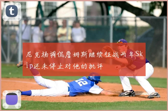 尼克杨调侃詹姆斯继续征战两年Skip还未停止对他的批评