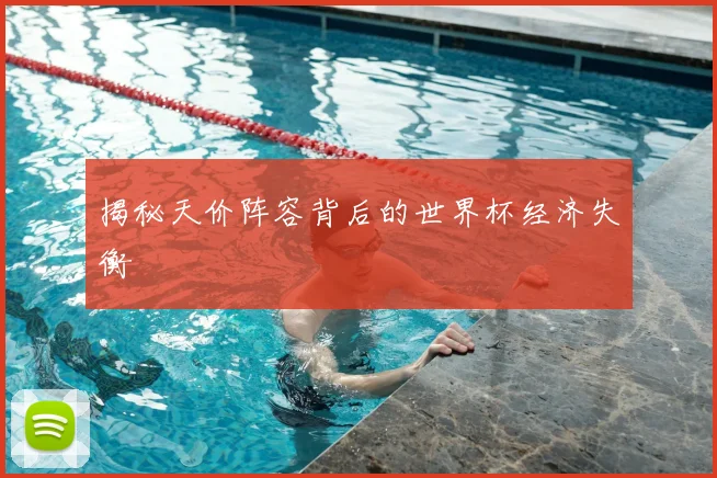 揭秘天价阵容背后的世界杯经济失衡
