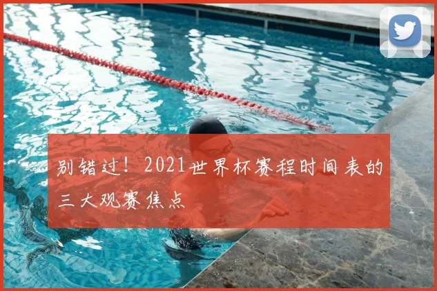 别错过！2021世界杯赛程时间表的三大观赛焦点