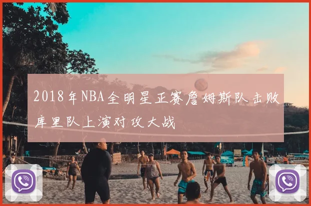2018年NBA全明星正赛詹姆斯队击败库里队上演对攻大战