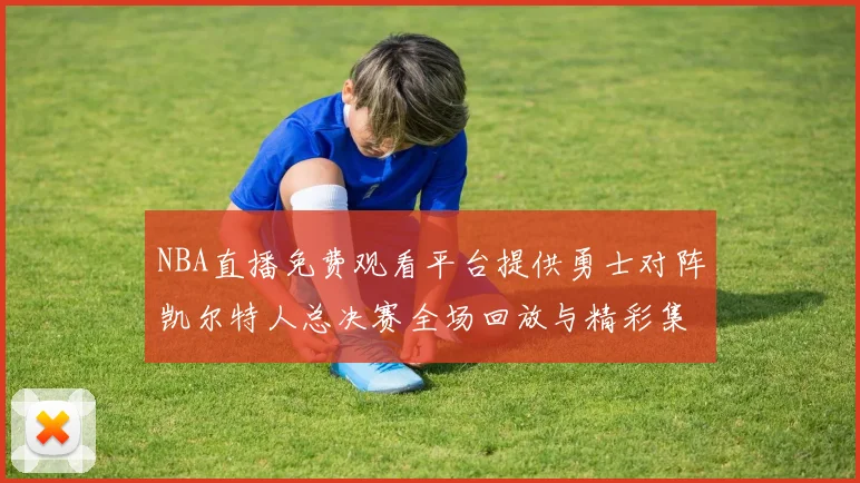 NBA直播免费观看平台提供勇士对阵凯尔特人总决赛全场回放与精彩集锦