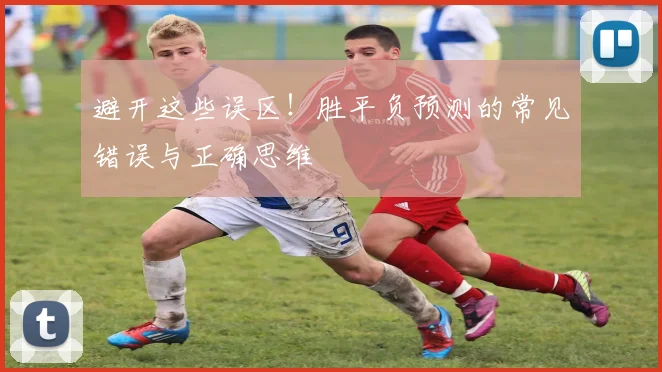 避开这些误区!胜平负预测的常见错误与正确思维