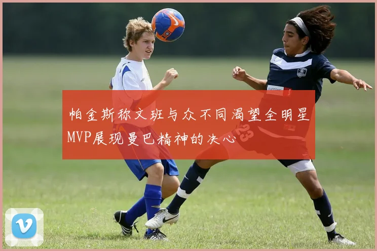 帕金斯称文班与众不同渴望全明星MVP展现曼巴精神的决心