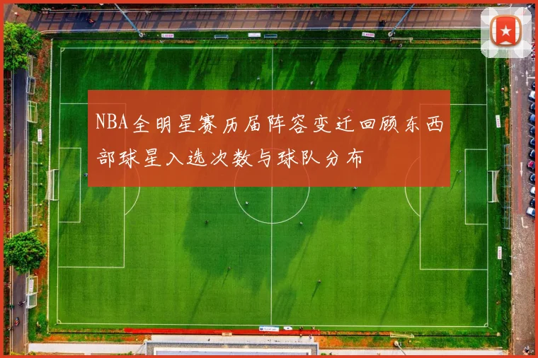 NBA全明星赛历届阵容变迁回顾东西部球星入选次数与球队分布
