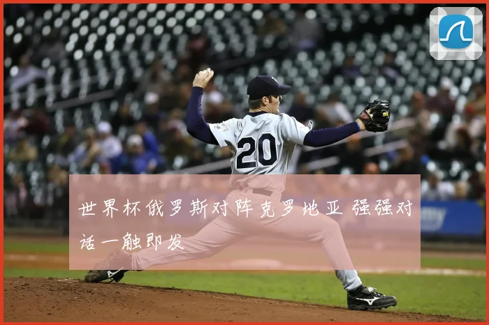 世界杯俄罗斯对阵克罗地亚 强强对话一触即发